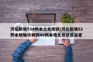 河北新增534例本土无症状/河北新增82例本地确诊病例49例本地无症状感染者
