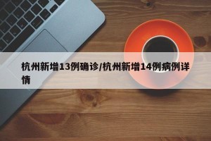 杭州新增13例确诊/杭州新增14例病例详情