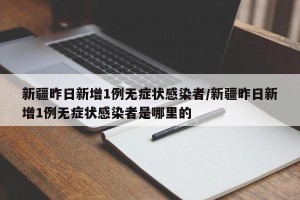 新疆昨日新增1例无症状感染者/新疆昨日新增1例无症状感染者是哪里的