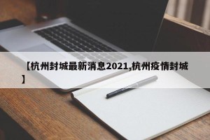 【杭州封城最新消息2021,杭州疫情封城】