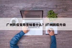 广州防疫变阵意味着什么？/广州防疫升级