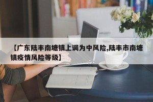 【广东陆丰南塘镇上调为中风险,陆丰市南塘镇疫情风险等级】