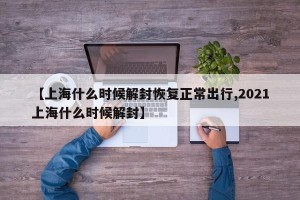 【上海什么时候解封恢复正常出行,2021上海什么时候解封】