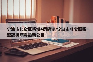 宁波市北仑区新增4例确诊/宁波市北仑区新型冠状病毒最新公告