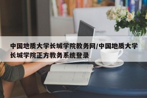 中国地质大学长城学院教务网/中国地质大学长城学院正方教务系统登录