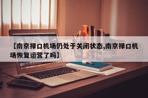 【南京禄口机场仍处于关闭状态,南京禄口机场恢复运营了吗】
