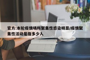 官方:本轮疫情场所聚集性感染明显/疫情聚集性活动是指多少人