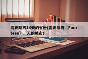 需要隔离14天的省份(需要隔离〖Fourteen〗、天的城市)